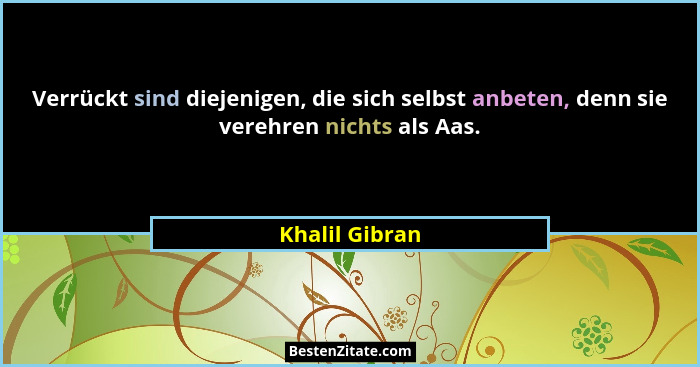 Verrückt sind diejenigen, die sich selbst anbeten, denn sie verehren nichts als Aas.... - Khalil Gibran