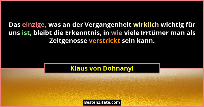 Das einzige, was an der Vergangenheit wirklich wichtig für uns ist, bleibt die Erkenntnis, in wie viele Irrtümer man als Zeitgeno... - Klaus von Dohnanyi