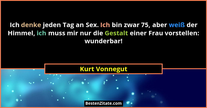 Ich denke jeden Tag an Sex. Ich bin zwar 75, aber weiß der Himmel, ich muss mir nur die Gestalt einer Frau vorstellen: wunderbar!... - Kurt Vonnegut