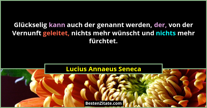 Glückselig kann auch der genannt werden, der, von der Vernunft geleitet, nichts mehr wünscht und nichts mehr fürchtet.... - Lucius Annaeus Seneca