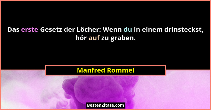 Das erste Gesetz der Löcher: Wenn du in einem drinsteckst, hör auf zu graben.... - Manfred Rommel
