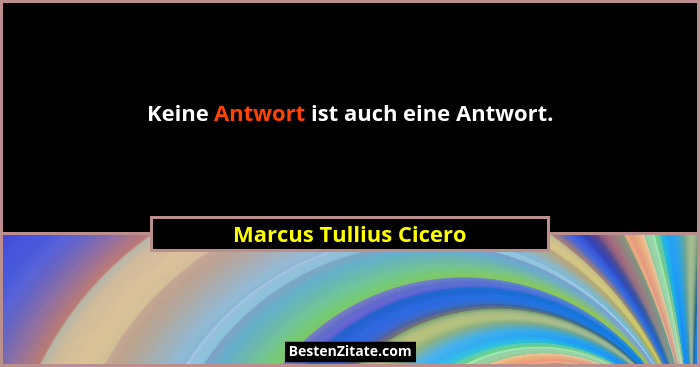 Keine Antwort ist auch eine Antwort.... - Marcus Tullius Cicero