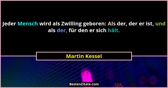 Jeder Mensch wird als Zwilling geboren: Als der, der er ist, und als der, für den er sich hält.... - Martin Kessel