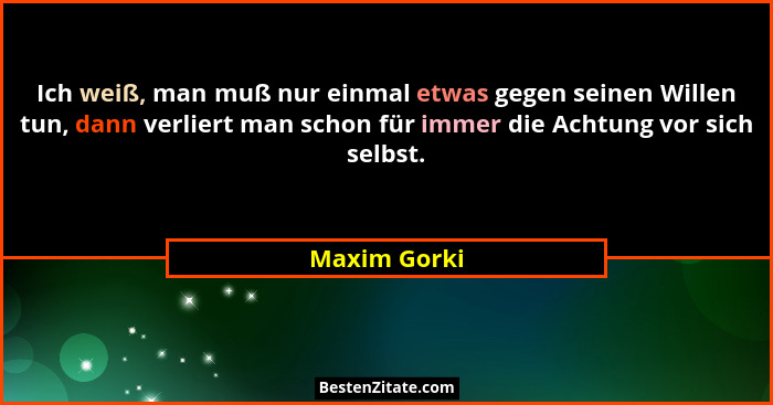 Ich weiß, man muß nur einmal etwas gegen seinen Willen tun, dann verliert man schon für immer die Achtung vor sich selbst.... - Maxim Gorki