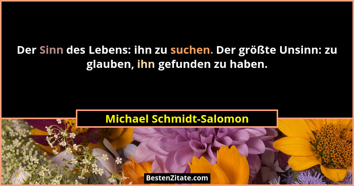 Der Sinn des Lebens: ihn zu suchen. Der größte Unsinn: zu glauben, ihn gefunden zu haben.... - Michael Schmidt-Salomon