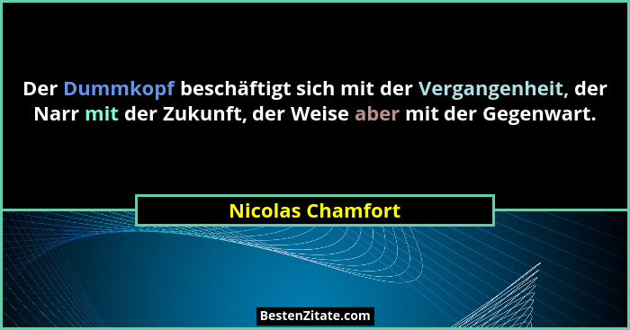 Der Dummkopf beschäftigt sich mit der Vergangenheit, der Narr mit der Zukunft, der Weise aber mit der Gegenwart.... - Nicolas Chamfort