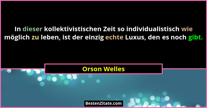 In dieser kollektivistischen Zeit so individualistisch wie möglich zu leben, ist der einzig echte Luxus, den es noch gibt.... - Orson Welles