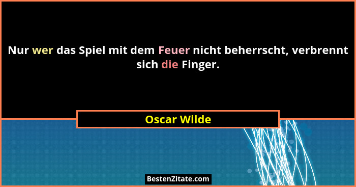 Nur wer das Spiel mit dem Feuer nicht beherrscht, verbrennt sich die Finger.... - Oscar Wilde