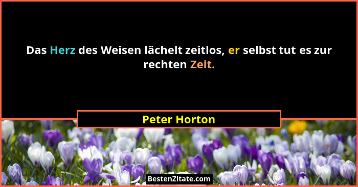 Das Herz des Weisen lächelt zeitlos, er selbst tut es zur rechten Zeit.... - Peter Horton