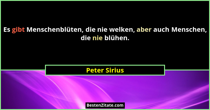 Es gibt Menschenblüten, die nie welken, aber auch Menschen, die nie blühen.... - Peter Sirius