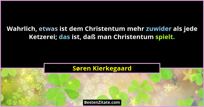 Wahrlich, etwas ist dem Christentum mehr zuwider als jede Ketzerei; das ist, daß man Christentum spielt.... - Søren Kierkegaard