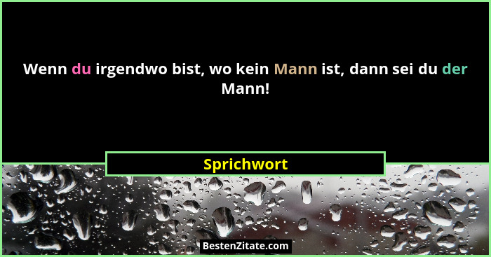 Wenn du irgendwo bist, wo kein Mann ist, dann sei du der Mann!... - Sprichwort