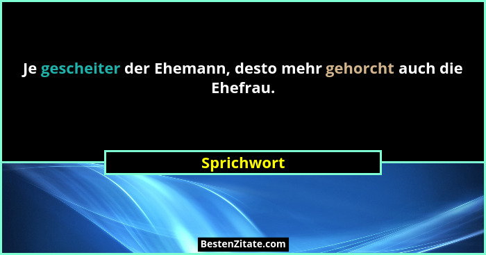 Je gescheiter der Ehemann, desto mehr gehorcht auch die Ehefrau.... - Sprichwort