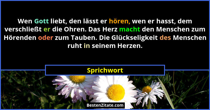Wen Gott liebt, den lässt er hören, wen er hasst, dem verschließt er die Ohren. Das Herz macht den Menschen zum Hörenden oder zum Tauben.... - Sprichwort