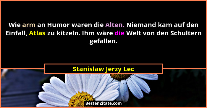 Wie arm an Humor waren die Alten. Niemand kam auf den Einfall, Atlas zu kitzeln. Ihm wäre die Welt von den Schultern gefallen.... - Stanislaw Jerzy Lec