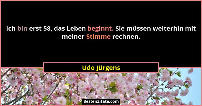 Ich bin erst 58, das Leben beginnt. Sie müssen weiterhin mit meiner Stimme rechnen.... - Udo Jürgens