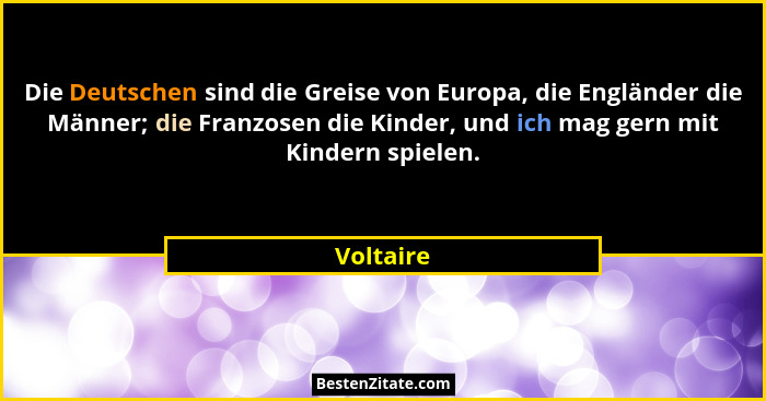Die Deutschen sind die Greise von Europa, die Engländer die Männer; die Franzosen die Kinder, und ich mag gern mit Kindern spielen.... - Voltaire