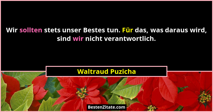 Wir sollten stets unser Bestes tun. Für das, was daraus wird, sind wir nicht verantwortlich.... - Waltraud Puzicha