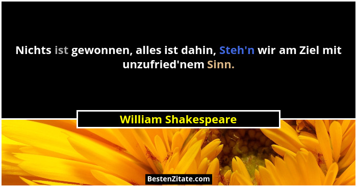 Nichts ist gewonnen, alles ist dahin, Steh'n wir am Ziel mit unzufried'nem Sinn.... - William Shakespeare