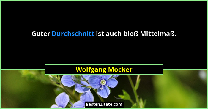 Guter Durchschnitt ist auch bloß Mittelmaß.... - Wolfgang Mocker