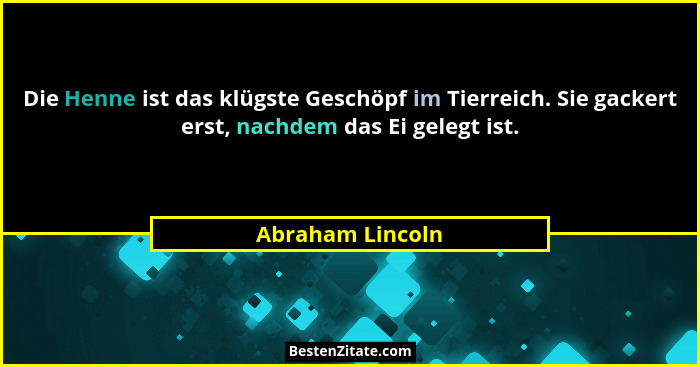 Die Henne ist das klügste Geschöpf im Tierreich. Sie gackert erst, nachdem das Ei gelegt ist.... - Abraham Lincoln