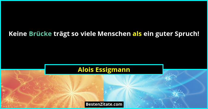 Keine Brücke trägt so viele Menschen als ein guter Spruch!... - Alois Essigmann