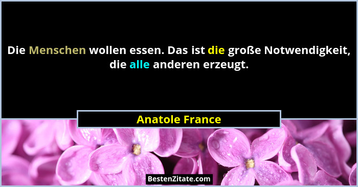 Die Menschen wollen essen. Das ist die große Notwendigkeit, die alle anderen erzeugt.... - Anatole France