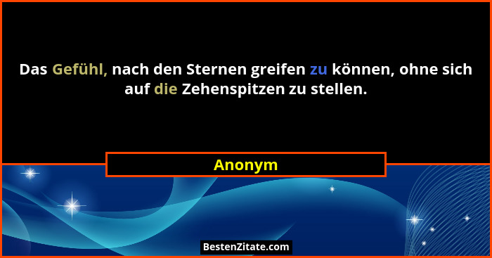 Das Gefühl, nach den Sternen greifen zu können, ohne sich auf die Zehenspitzen zu stellen.... - Anonym