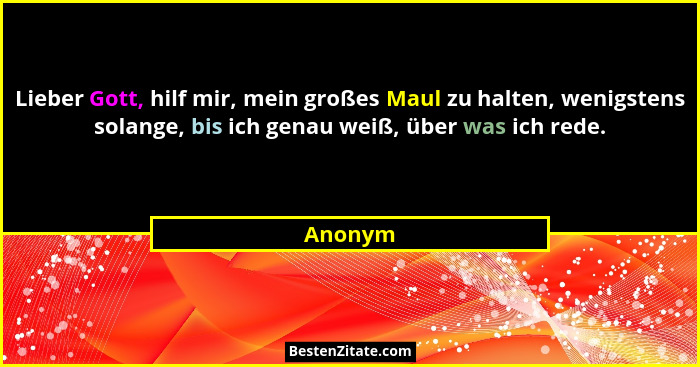 Lieber Gott, hilf mir, mein großes Maul zu halten, wenigstens solange, bis ich genau weiß, über was ich rede.... - Anonym