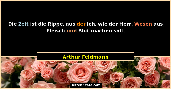 Die Zeit ist die Rippe, aus der ich, wie der Herr, Wesen aus Fleisch und Blut machen soll.... - Arthur Feldmann