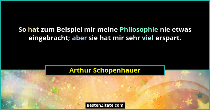 So hat zum Beispiel mir meine Philosophie nie etwas eingebracht; aber sie hat mir sehr viel erspart.... - Arthur Schopenhauer