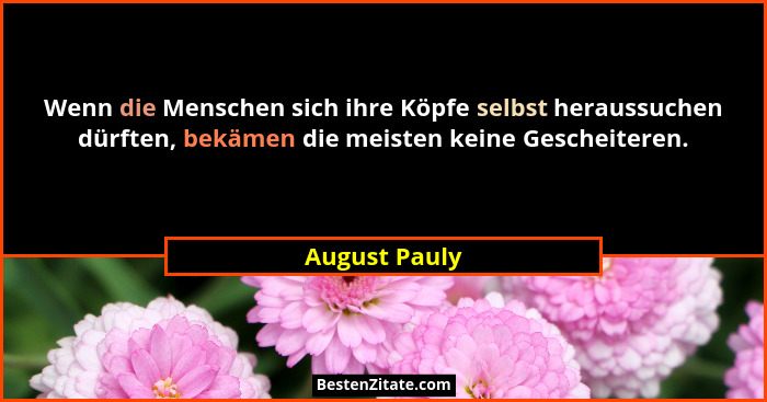 Wenn die Menschen sich ihre Köpfe selbst heraussuchen dürften, bekämen die meisten keine Gescheiteren.... - August Pauly