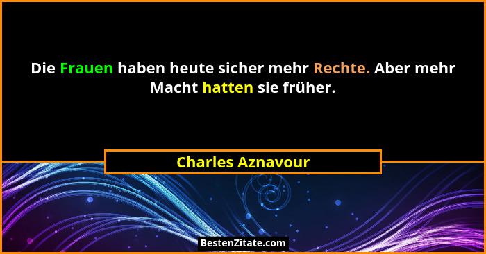 Die Frauen haben heute sicher mehr Rechte. Aber mehr Macht hatten sie früher.... - Charles Aznavour