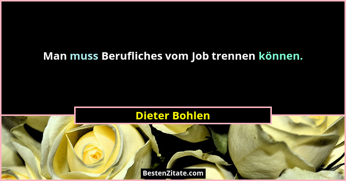Man muss Berufliches vom Job trennen können.... - Dieter Bohlen