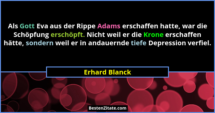 Als Gott Eva aus der Rippe Adams erschaffen hatte, war die Schöpfung erschöpft. Nicht weil er die Krone erschaffen hätte, sondern weil... - Erhard Blanck