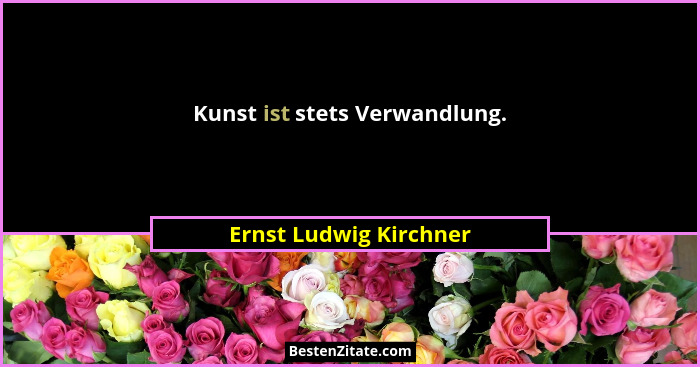 Kunst ist stets Verwandlung.... - Ernst Ludwig Kirchner