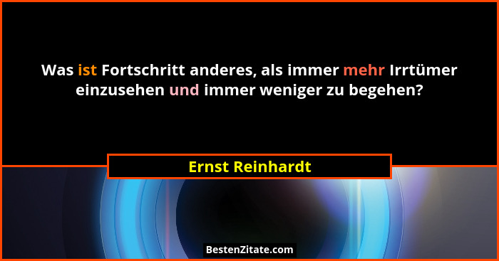 Was ist Fortschritt anderes, als immer mehr Irrtümer einzusehen und immer weniger zu begehen?... - Ernst Reinhardt