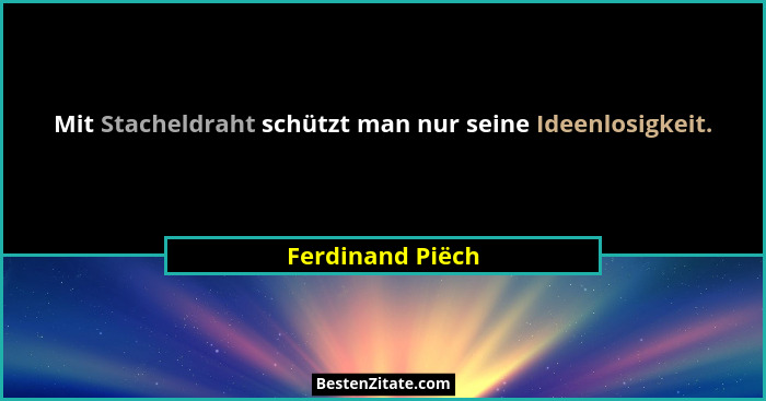 Mit Stacheldraht schützt man nur seine Ideenlosigkeit.... - Ferdinand Piëch