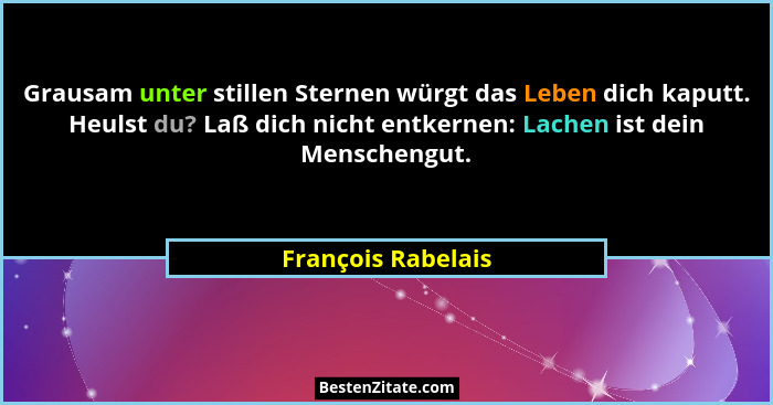 Grausam unter stillen Sternen würgt das Leben dich kaputt. Heulst du? Laß dich nicht entkernen: Lachen ist dein Menschengut.... - François Rabelais