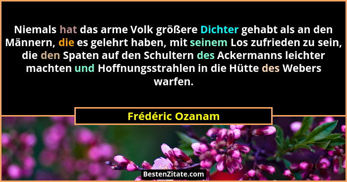 Niemals hat das arme Volk größere Dichter gehabt als an den Männern, die es gelehrt haben, mit seinem Los zufrieden zu sein, die den... - Frédéric Ozanam