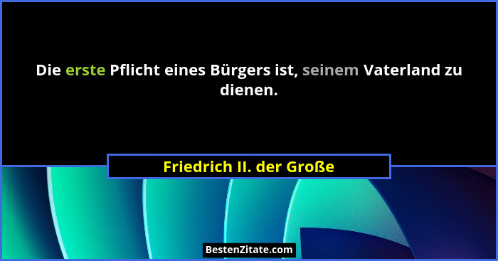 Die erste Pflicht eines Bürgers ist, seinem Vaterland zu dienen.... - Friedrich II. der Große