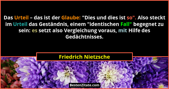Das Urteil – das ist der Glaube: "Dies und dies ist so". Also steckt im Urteil das Geständnis, einem "identischen Fa... - Friedrich Nietzsche