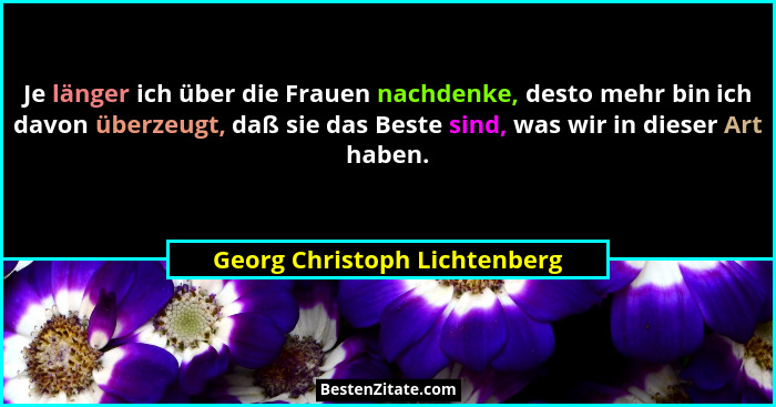 Je länger ich über die Frauen nachdenke, desto mehr bin ich davon überzeugt, daß sie das Beste sind, was wir in dieser A... - Georg Christoph Lichtenberg