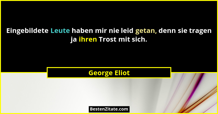 Eingebildete Leute haben mir nie leid getan, denn sie tragen ja ihren Trost mit sich.... - George Eliot