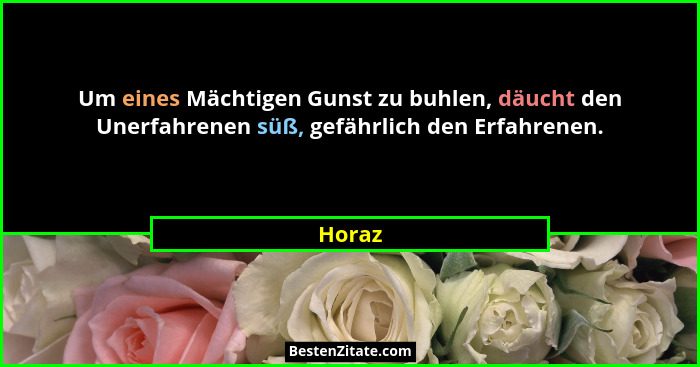 Um eines Mächtigen Gunst zu buhlen, däucht den Unerfahrenen süß, gefährlich den Erfahrenen.... - Horaz
