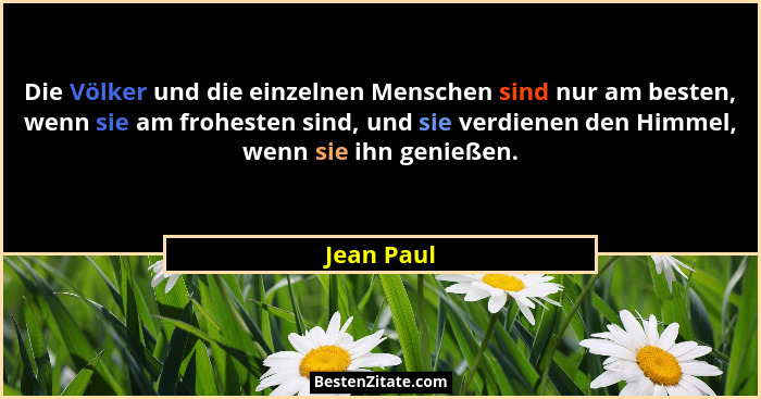 Die Völker und die einzelnen Menschen sind nur am besten, wenn sie am frohesten sind, und sie verdienen den Himmel, wenn sie ihn genießen.... - Jean Paul