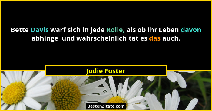 Bette Davis warf sich in jede Rolle, als ob ihr Leben davon abhinge  und wahrscheinlich tat es das auch.... - Jodie Foster