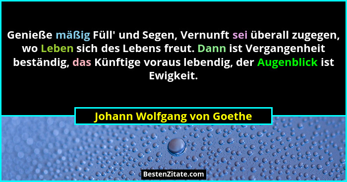 Genieße mäßig Füll' und Segen, Vernunft sei überall zugegen, wo Leben sich des Lebens freut. Dann ist Vergangenheit b... - Johann Wolfgang von Goethe