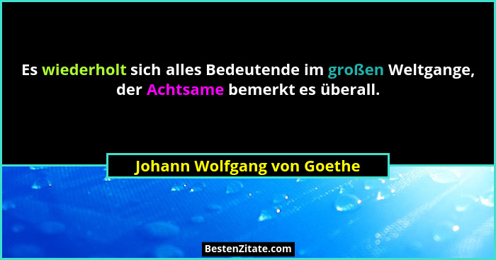 Es wiederholt sich alles Bedeutende im großen Weltgange, der Achtsame bemerkt es überall.... - Johann Wolfgang von Goethe