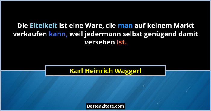 Die Eitelkeit ist eine Ware, die man auf keinem Markt verkaufen kann, weil jedermann selbst genügend damit versehen ist.... - Karl Heinrich Waggerl